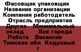 Фасовщик-упаковщик › Название организации ­ Компания-работодатель › Отрасль предприятия ­ Другое › Минимальный оклад ­ 1 - Все города Работа » Вакансии   . Томская обл.,Кедровый г.